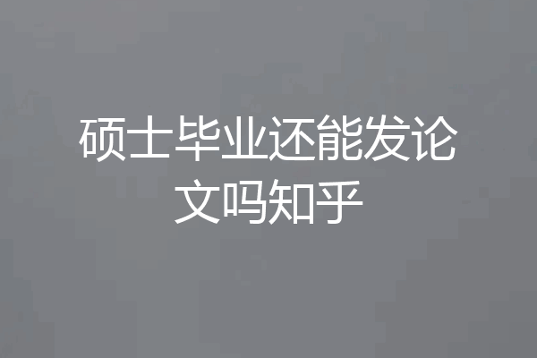 硕士毕业还能发论文吗知乎