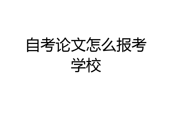 自考论文怎么报考学校