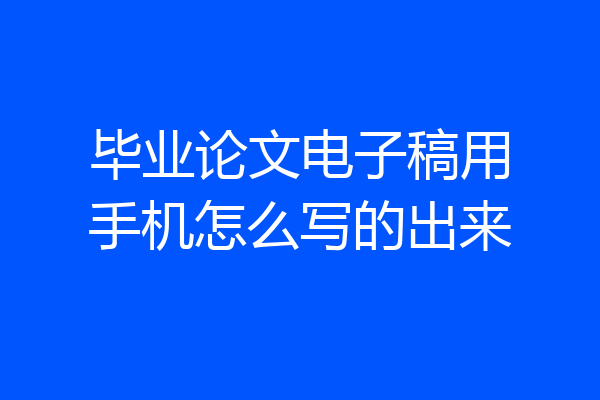 毕业论文电子稿用手机怎么写的出来