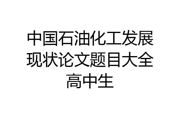 中国石油化工发展现状论文题目大全高中生