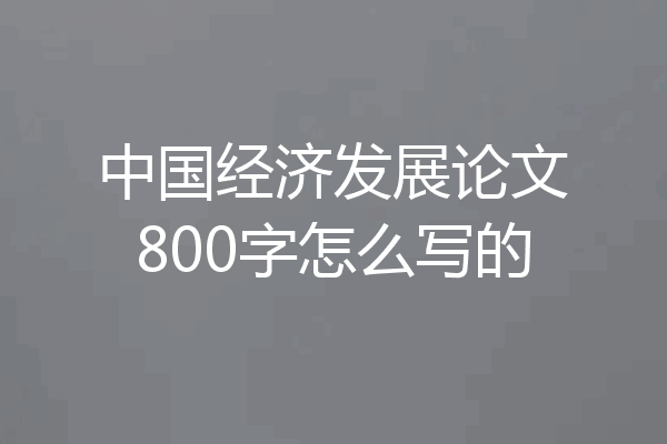 中国经济发展论文800字怎么写的