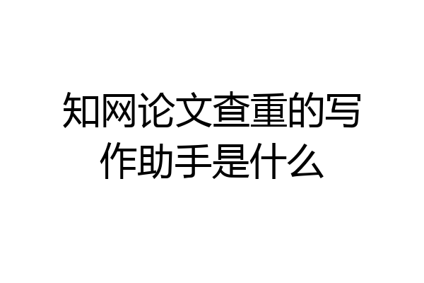 知网论文查重的写作助手是什么