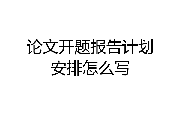 论文开题报告计划安排怎么写