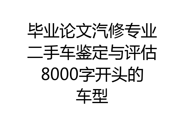 毕业论文汽修专业二手车鉴定与评估8000字开头的车型