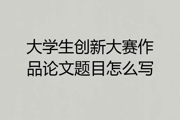 大学生创新大赛作品论文题目怎么写