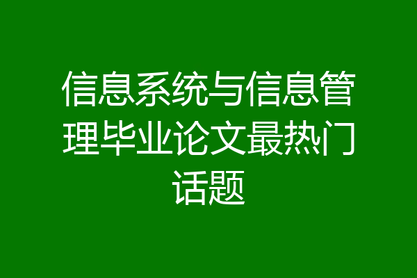 信息系统与信息管理毕业论文最热门话题
