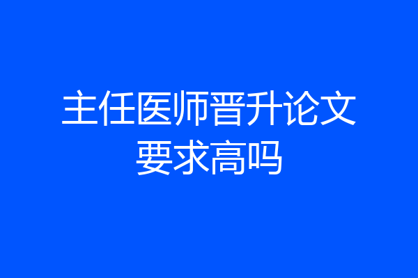 主任医师晋升论文要求高吗