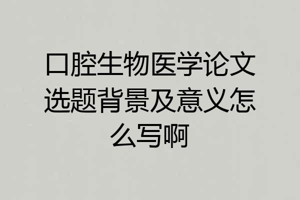 口腔生物医学论文选题背景及意义怎么写啊