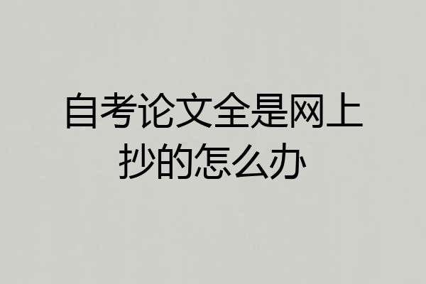 自考论文全是网上抄的怎么办