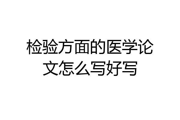 检验方面的医学论文怎么写好写