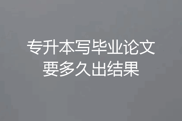 专升本写毕业论文要多久出结果