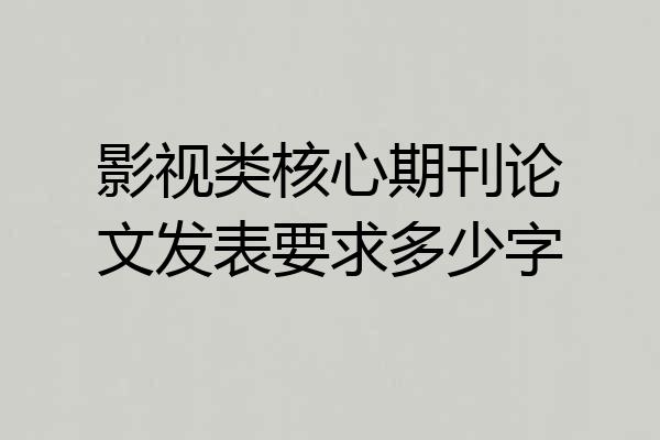 影视类核心期刊论文发表要求多少字