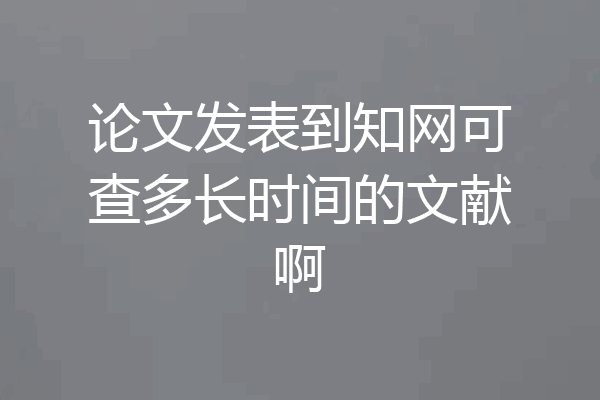 论文发表到知网可查多长时间的文献啊