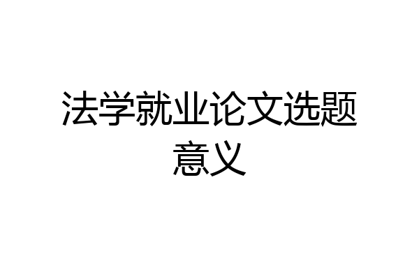 法学就业论文选题意义