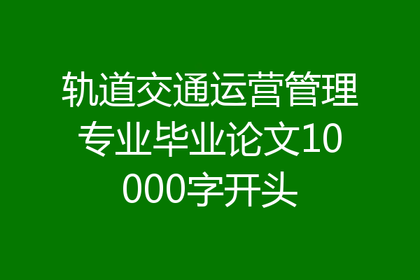 轨道交通运营管理专业毕业论文10000字开头