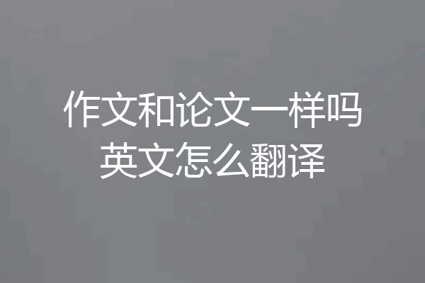 作文和论文一样吗英文怎么翻译
