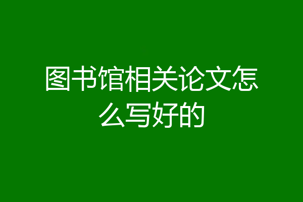 图书馆相关论文怎么写好的