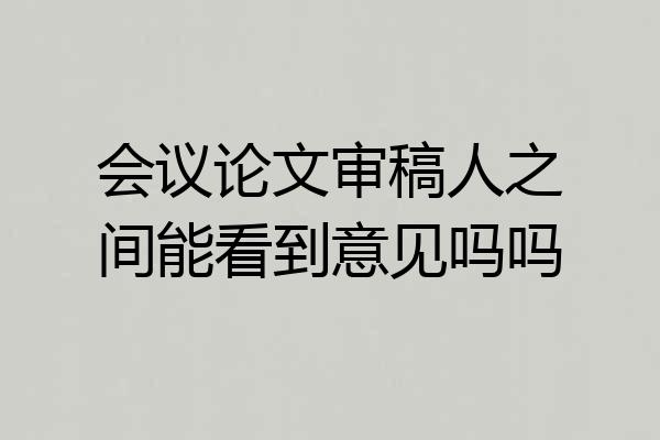 会议论文审稿人之间能看到意见吗吗