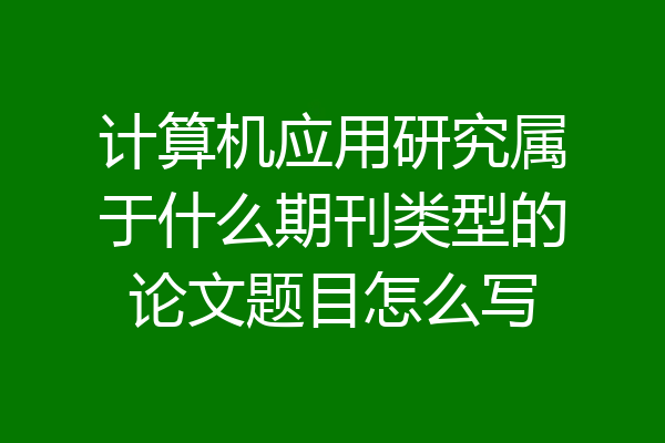 计算机应用研究属于什么期刊类型的论文题目怎么写