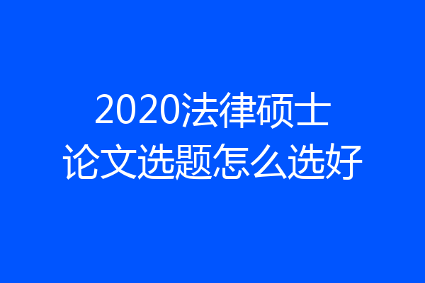 2020法律硕士论文选题怎么选好