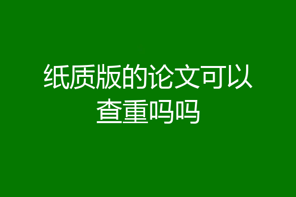 纸质版的论文可以查重吗吗