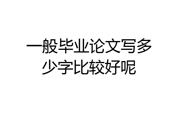 一般毕业论文写多少字比较好呢