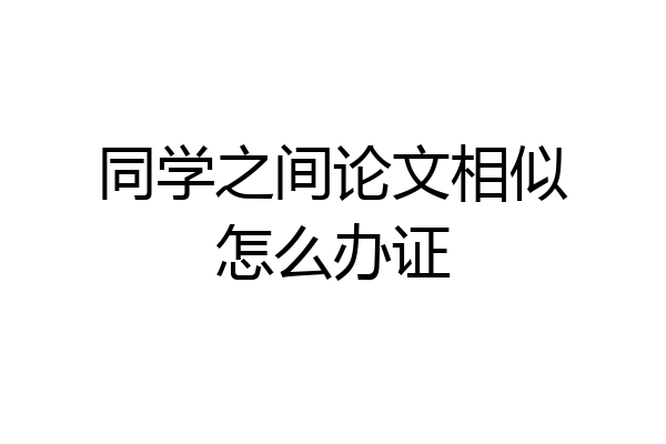 同学之间论文相似怎么办证