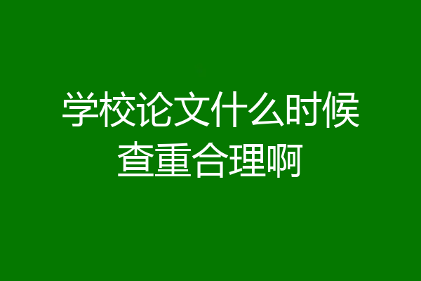 学校论文什么时候查重合理啊