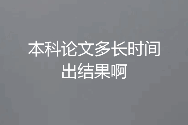 本科论文多长时间出结果啊