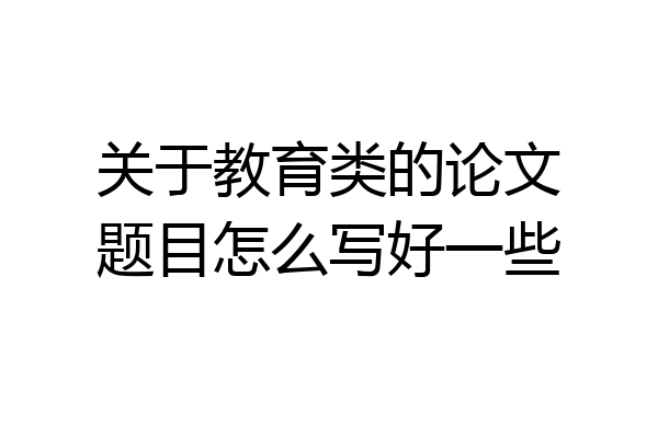 关于教育类的论文题目怎么写好一些
