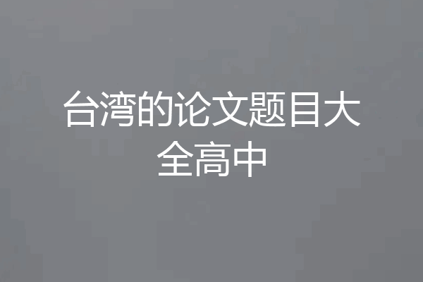 台湾的论文题目大全高中