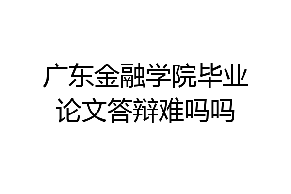广东金融学院毕业论文答辩难吗吗