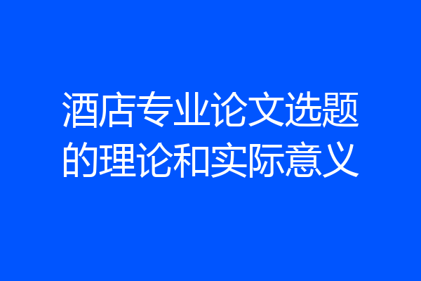 酒店专业论文选题的理论和实际意义
