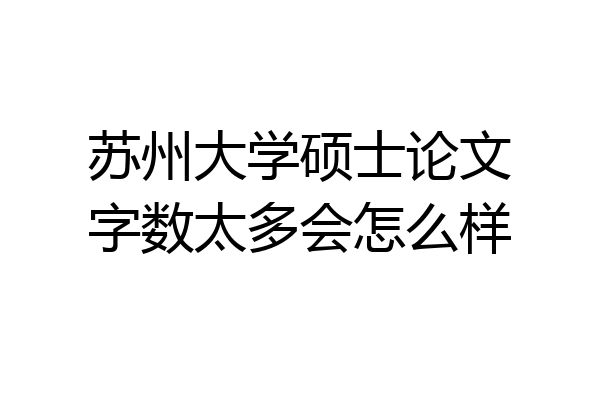 苏州大学硕士论文字数太多会怎么样