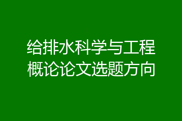 给排水科学与工程概论论文选题方向
