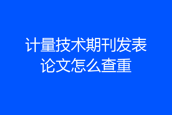 计量技术期刊发表论文怎么查重