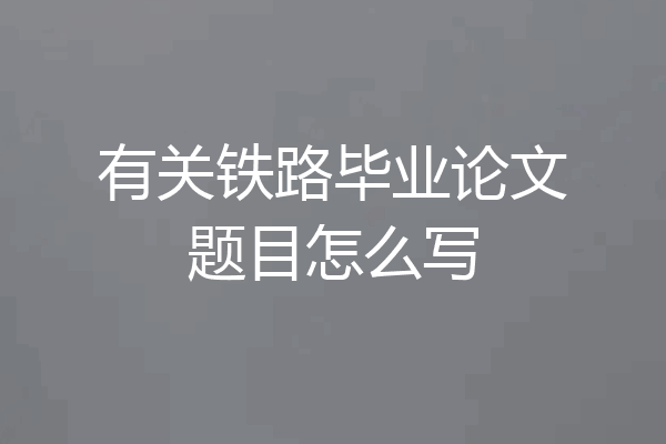 有关铁路毕业论文题目怎么写