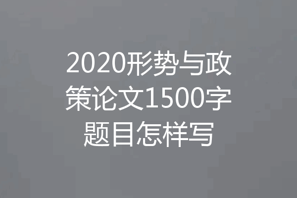 2020形势与政策论文1500字题目怎样写