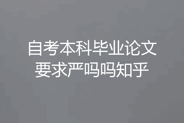 自考本科毕业论文要求严吗吗知乎