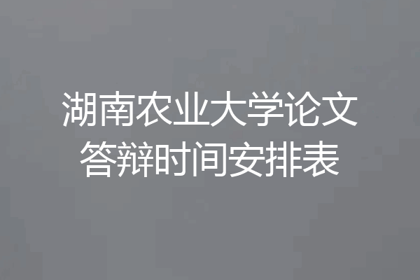湖南农业大学论文答辩时间安排表