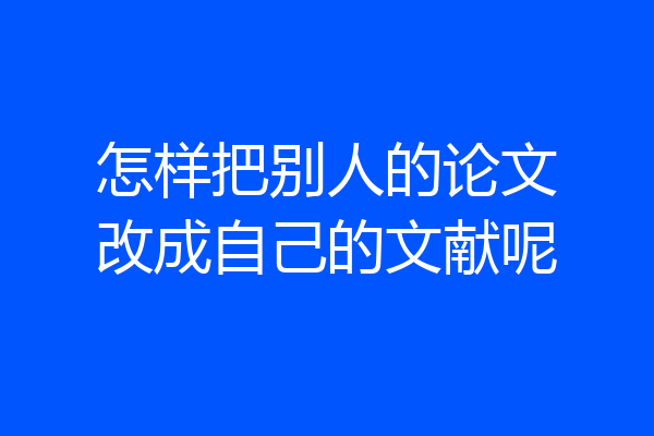 怎样把别人的论文改成自己的文献呢