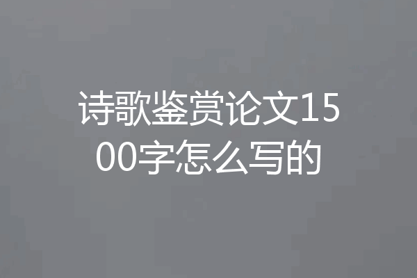 诗歌鉴赏论文1500字怎么写的