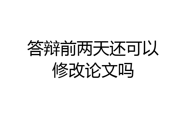 答辩前两天还可以修改论文吗