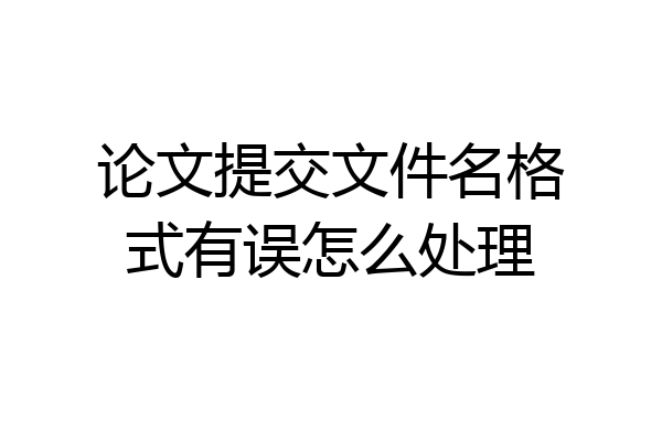 论文提交文件名格式有误怎么处理