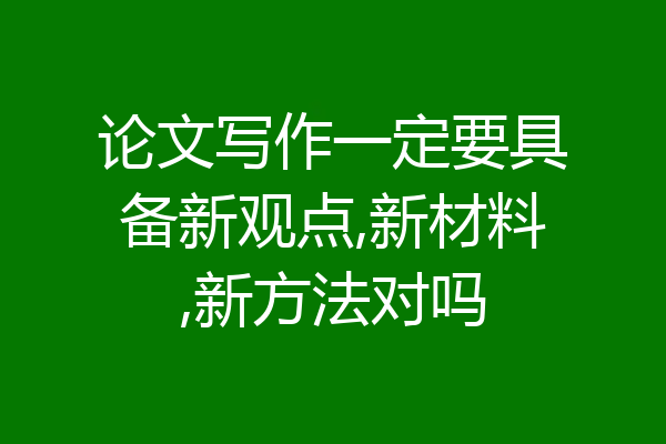 论文写作一定要具备新观点,新材料,新方法对吗