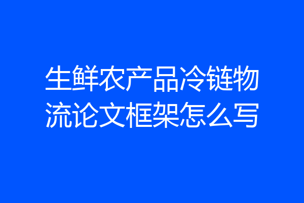 生鲜农产品冷链物流论文框架怎么写