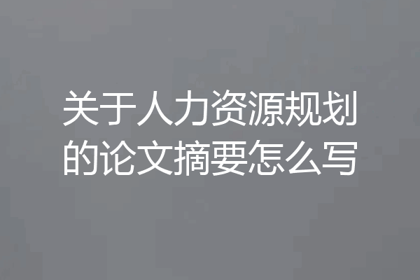 关于人力资源规划的论文摘要怎么写