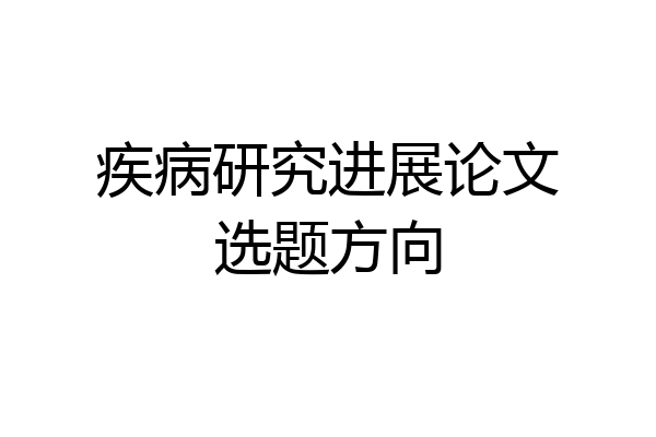 疾病研究进展论文选题方向