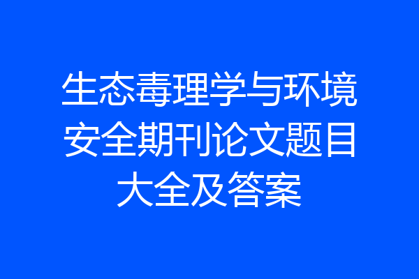 生态毒理学与环境安全期刊论文题目大全及答案