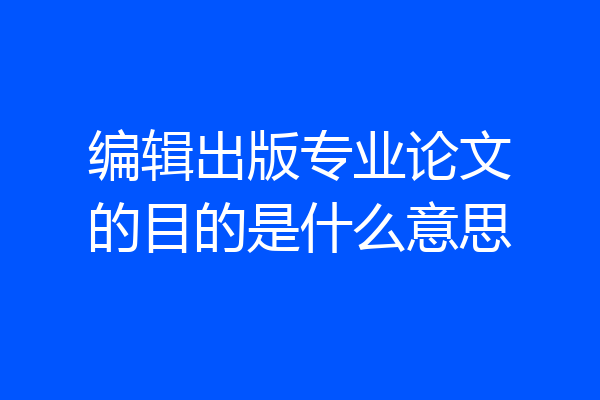 编辑出版专业论文的目的是什么意思